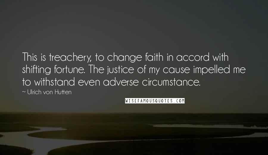Ulrich Von Hutten Quotes: This is treachery, to change faith in accord with shifting fortune. The justice of my cause impelled me to withstand even adverse circumstance.