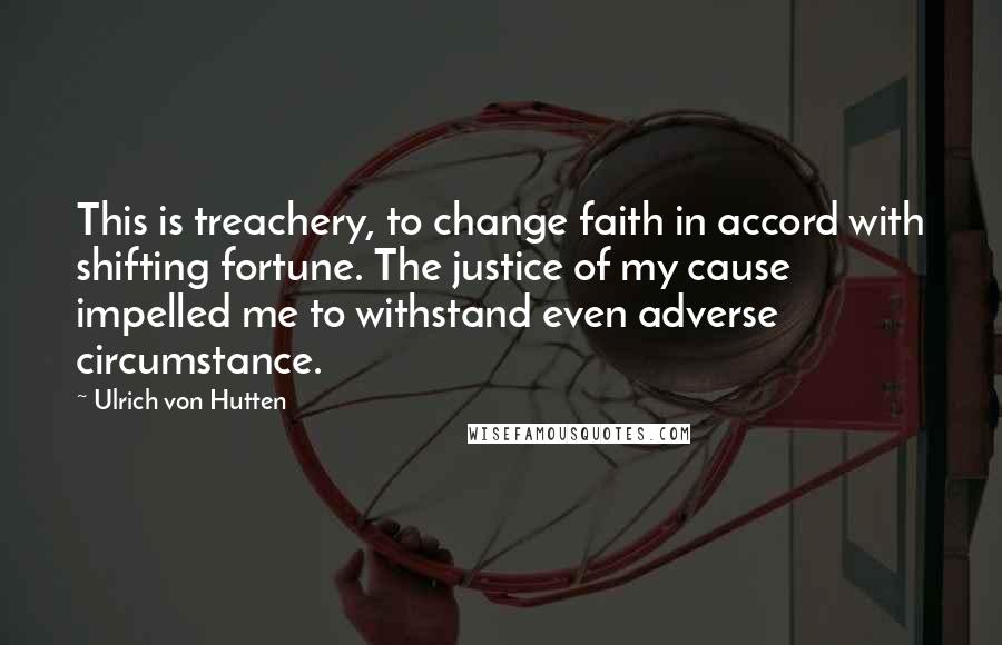 Ulrich Von Hutten Quotes: This is treachery, to change faith in accord with shifting fortune. The justice of my cause impelled me to withstand even adverse circumstance.