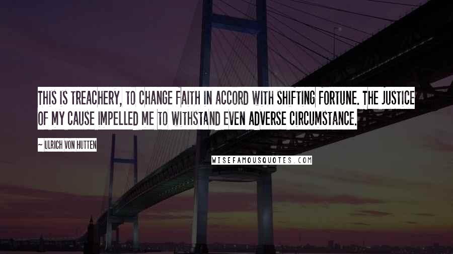 Ulrich Von Hutten Quotes: This is treachery, to change faith in accord with shifting fortune. The justice of my cause impelled me to withstand even adverse circumstance.