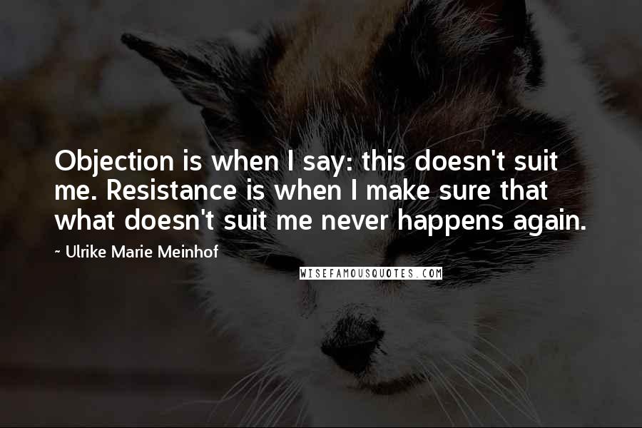 Ulrike Marie Meinhof Quotes: Objection is when I say: this doesn't suit me. Resistance is when I make sure that what doesn't suit me never happens again.