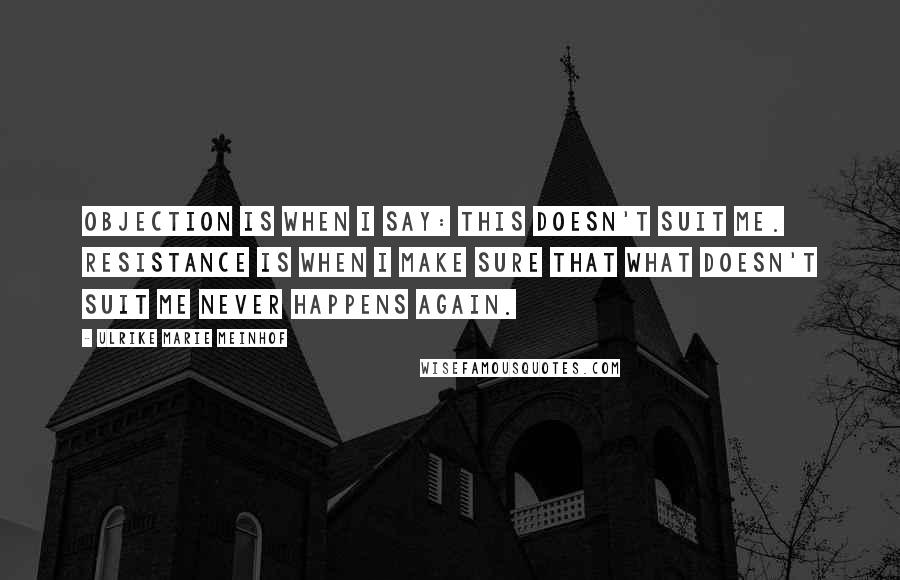 Ulrike Marie Meinhof Quotes: Objection is when I say: this doesn't suit me. Resistance is when I make sure that what doesn't suit me never happens again.