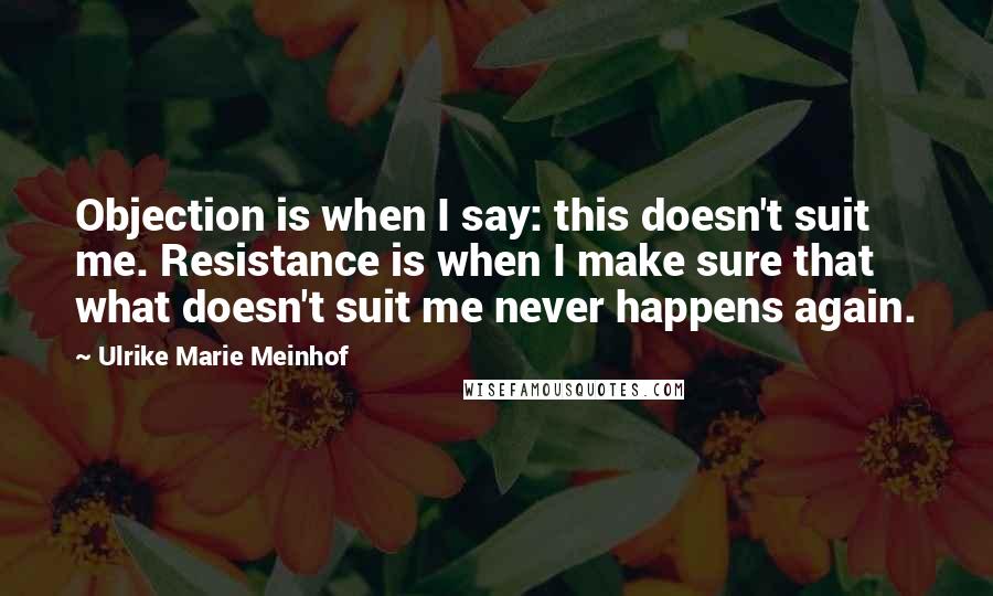 Ulrike Marie Meinhof Quotes: Objection is when I say: this doesn't suit me. Resistance is when I make sure that what doesn't suit me never happens again.