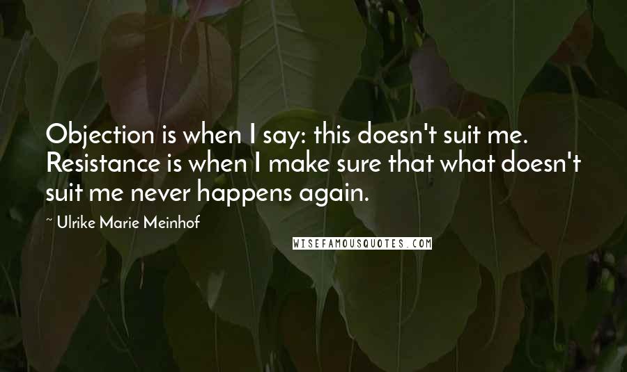 Ulrike Marie Meinhof Quotes: Objection is when I say: this doesn't suit me. Resistance is when I make sure that what doesn't suit me never happens again.