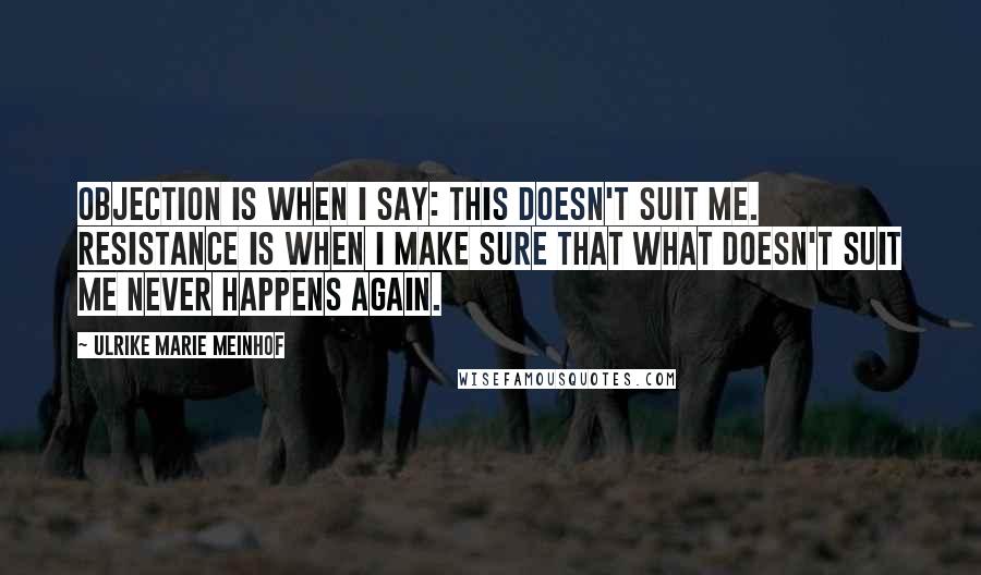 Ulrike Marie Meinhof Quotes: Objection is when I say: this doesn't suit me. Resistance is when I make sure that what doesn't suit me never happens again.