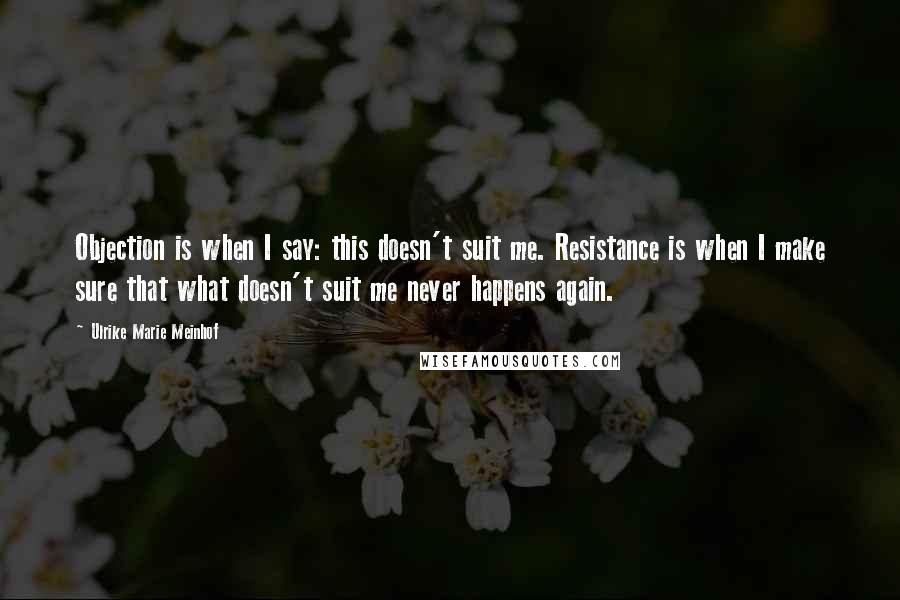 Ulrike Marie Meinhof Quotes: Objection is when I say: this doesn't suit me. Resistance is when I make sure that what doesn't suit me never happens again.