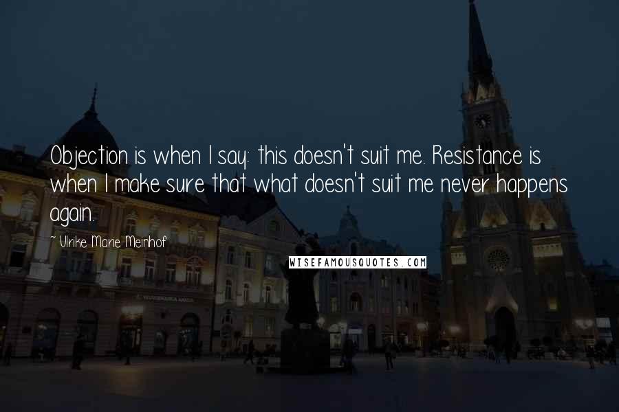 Ulrike Marie Meinhof Quotes: Objection is when I say: this doesn't suit me. Resistance is when I make sure that what doesn't suit me never happens again.