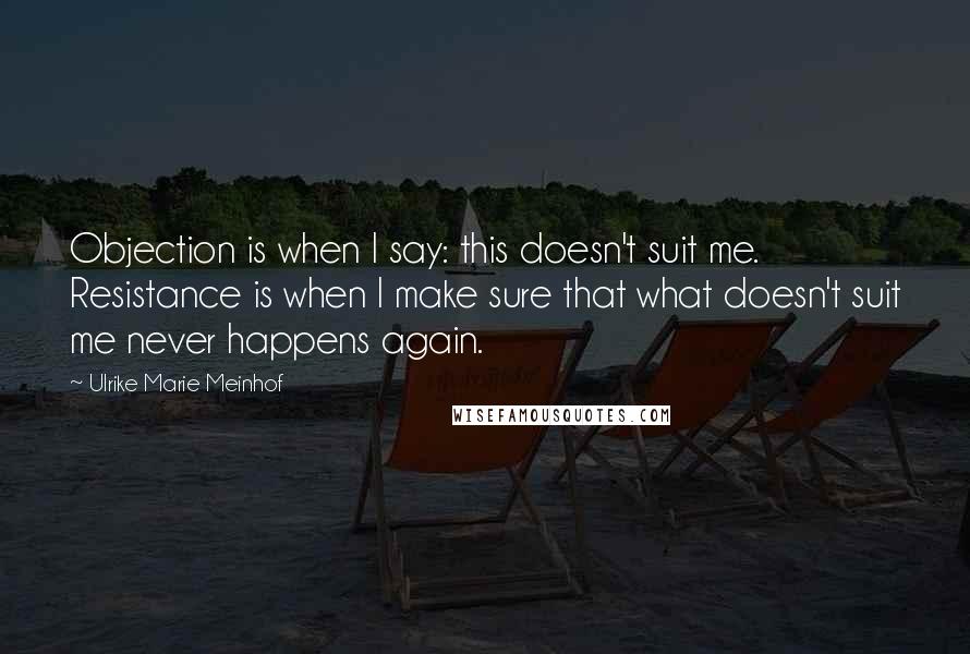 Ulrike Marie Meinhof Quotes: Objection is when I say: this doesn't suit me. Resistance is when I make sure that what doesn't suit me never happens again.