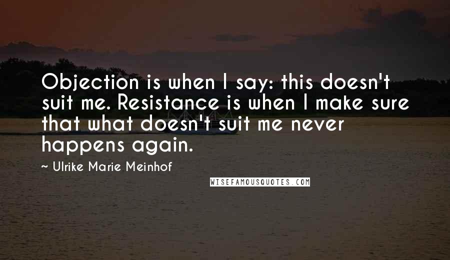 Ulrike Marie Meinhof Quotes: Objection is when I say: this doesn't suit me. Resistance is when I make sure that what doesn't suit me never happens again.