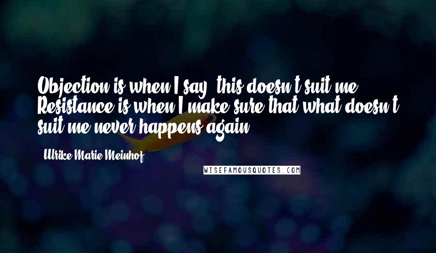 Ulrike Marie Meinhof Quotes: Objection is when I say: this doesn't suit me. Resistance is when I make sure that what doesn't suit me never happens again.