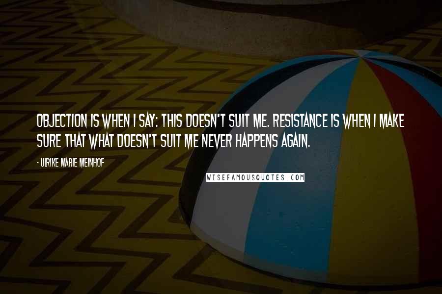 Ulrike Marie Meinhof Quotes: Objection is when I say: this doesn't suit me. Resistance is when I make sure that what doesn't suit me never happens again.