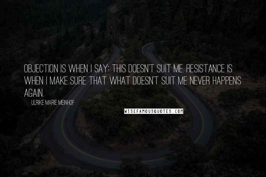 Ulrike Marie Meinhof Quotes: Objection is when I say: this doesn't suit me. Resistance is when I make sure that what doesn't suit me never happens again.