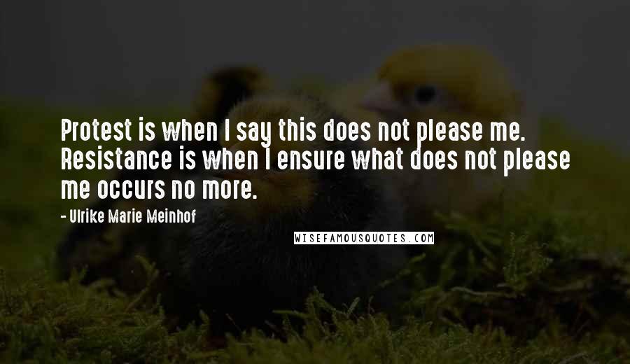 Ulrike Marie Meinhof Quotes: Protest is when I say this does not please me. Resistance is when I ensure what does not please me occurs no more.