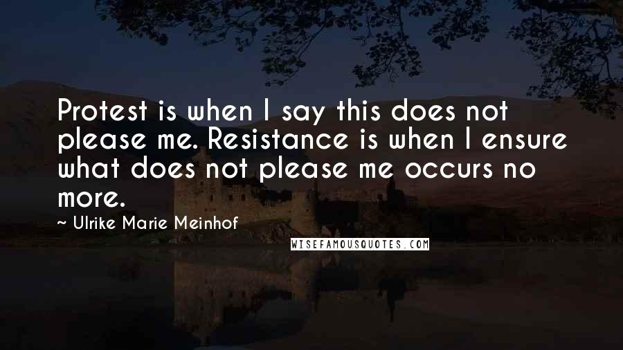 Ulrike Marie Meinhof Quotes: Protest is when I say this does not please me. Resistance is when I ensure what does not please me occurs no more.