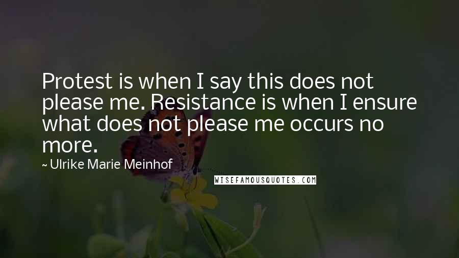 Ulrike Marie Meinhof Quotes: Protest is when I say this does not please me. Resistance is when I ensure what does not please me occurs no more.