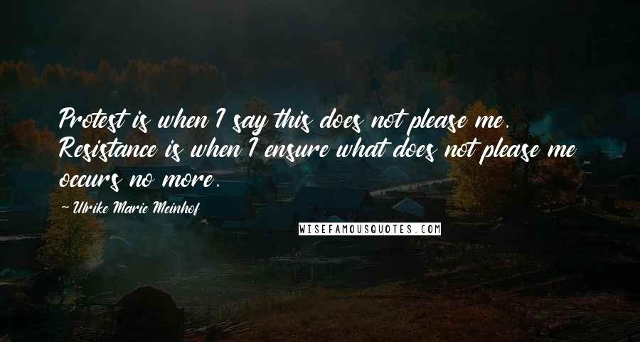 Ulrike Marie Meinhof Quotes: Protest is when I say this does not please me. Resistance is when I ensure what does not please me occurs no more.