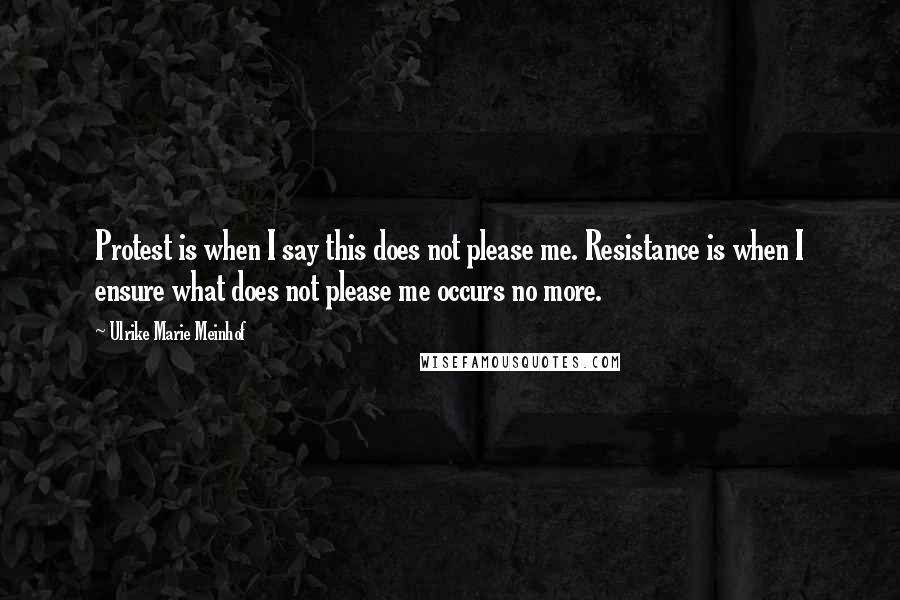 Ulrike Marie Meinhof Quotes: Protest is when I say this does not please me. Resistance is when I ensure what does not please me occurs no more.