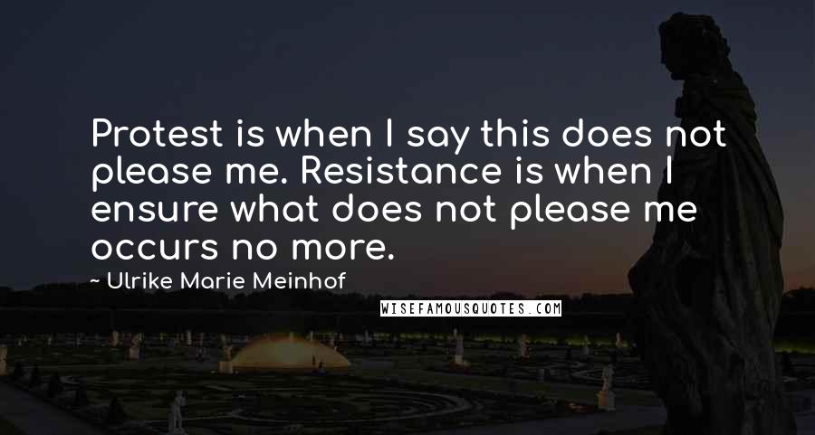 Ulrike Marie Meinhof Quotes: Protest is when I say this does not please me. Resistance is when I ensure what does not please me occurs no more.