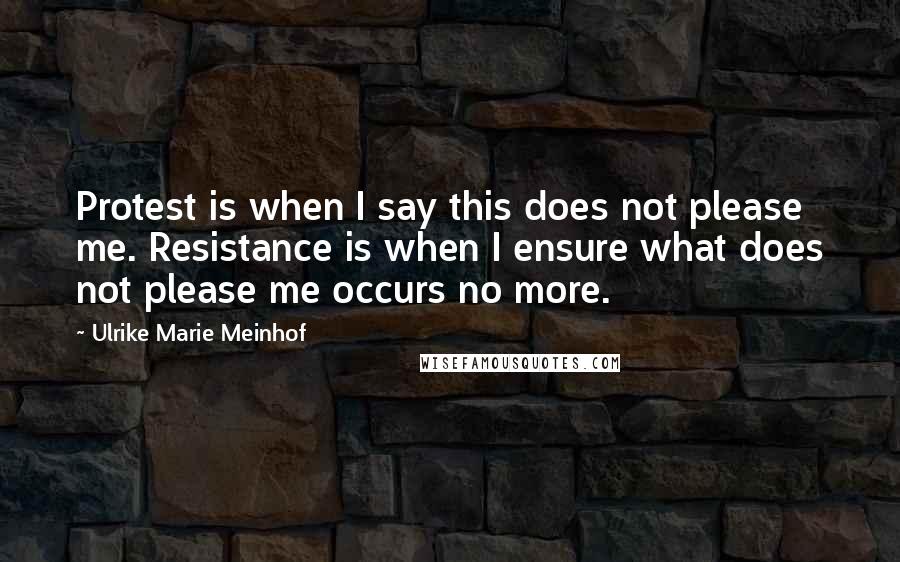 Ulrike Marie Meinhof Quotes: Protest is when I say this does not please me. Resistance is when I ensure what does not please me occurs no more.