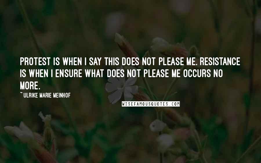 Ulrike Marie Meinhof Quotes: Protest is when I say this does not please me. Resistance is when I ensure what does not please me occurs no more.