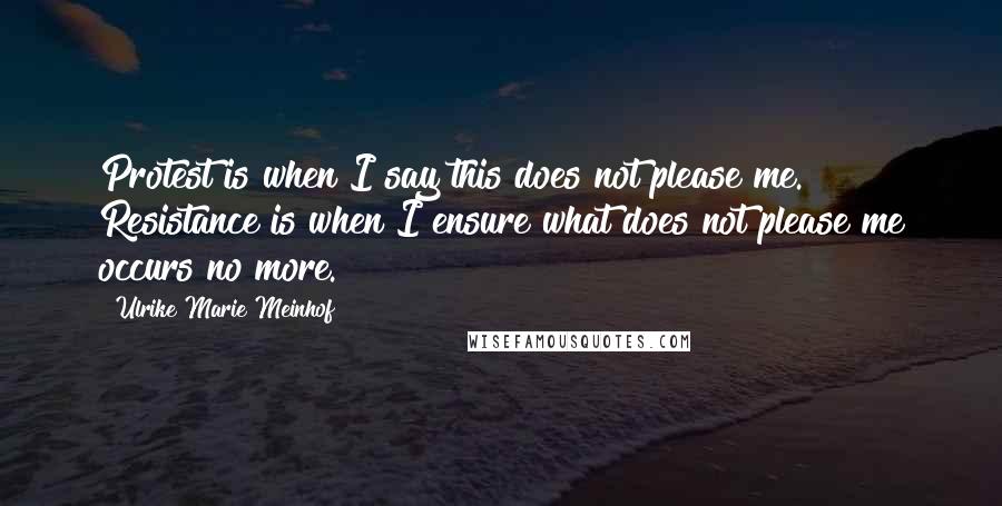 Ulrike Marie Meinhof Quotes: Protest is when I say this does not please me. Resistance is when I ensure what does not please me occurs no more.