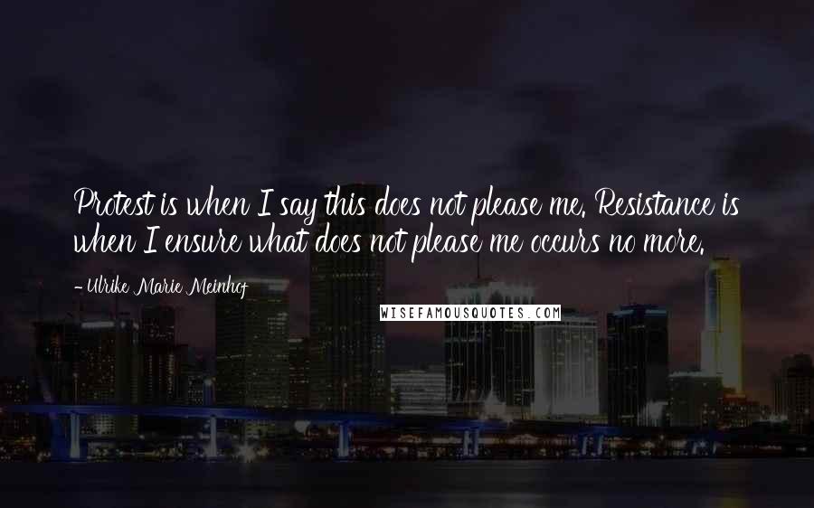 Ulrike Marie Meinhof Quotes: Protest is when I say this does not please me. Resistance is when I ensure what does not please me occurs no more.