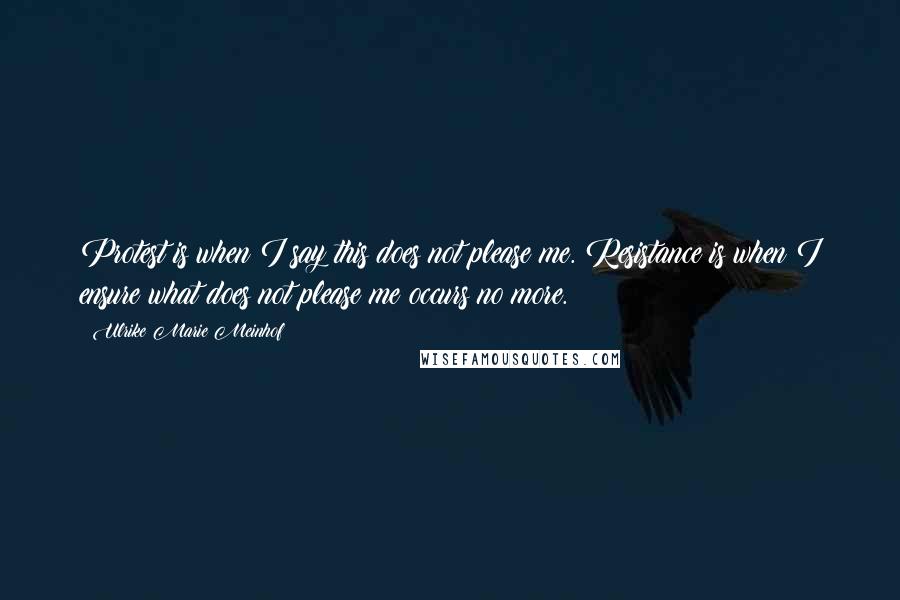 Ulrike Marie Meinhof Quotes: Protest is when I say this does not please me. Resistance is when I ensure what does not please me occurs no more.