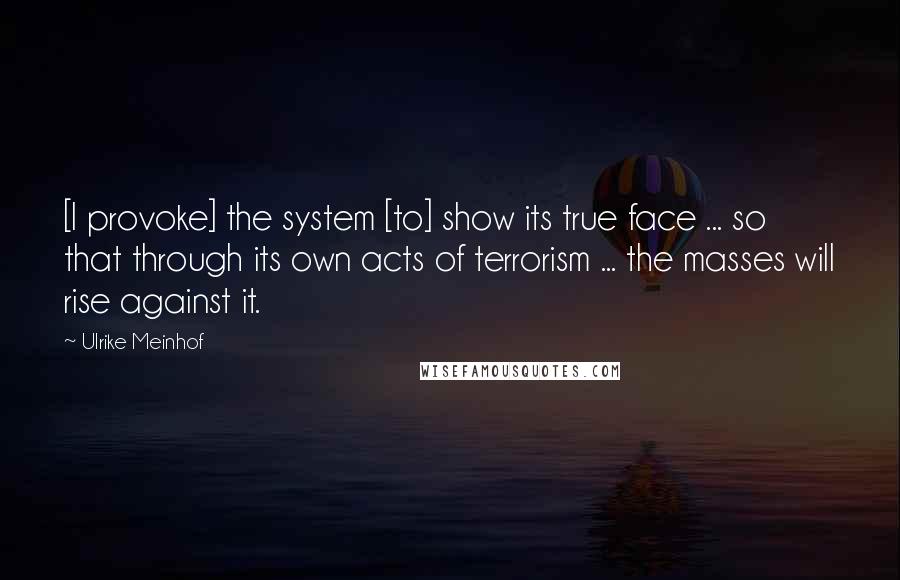 Ulrike Meinhof Quotes: [I provoke] the system [to] show its true face ... so that through its own acts of terrorism ... the masses will rise against it.