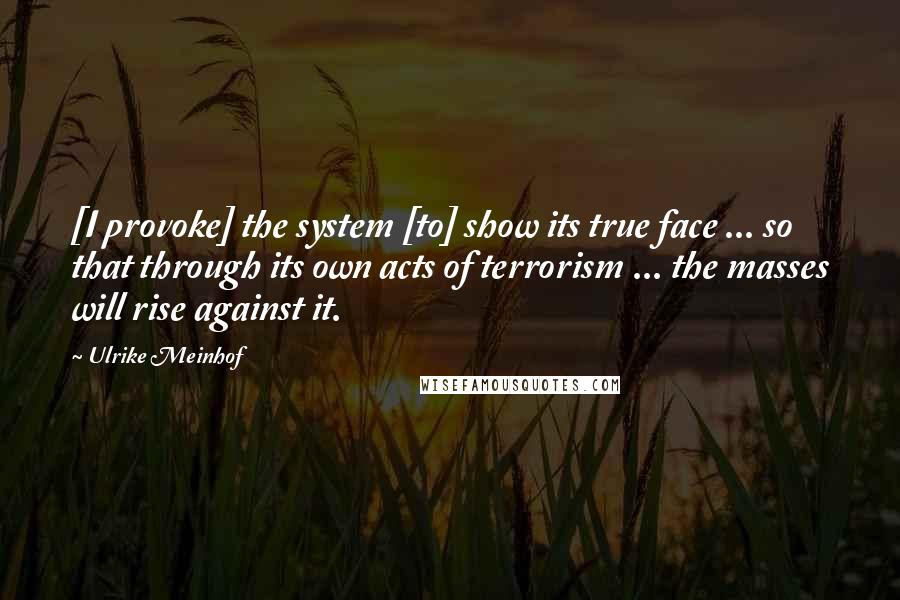 Ulrike Meinhof Quotes: [I provoke] the system [to] show its true face ... so that through its own acts of terrorism ... the masses will rise against it.