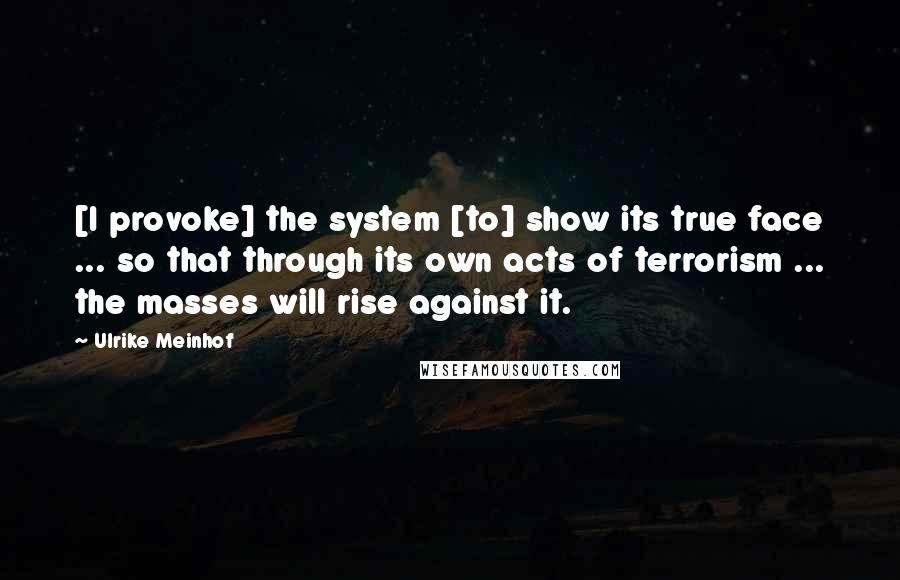 Ulrike Meinhof Quotes: [I provoke] the system [to] show its true face ... so that through its own acts of terrorism ... the masses will rise against it.