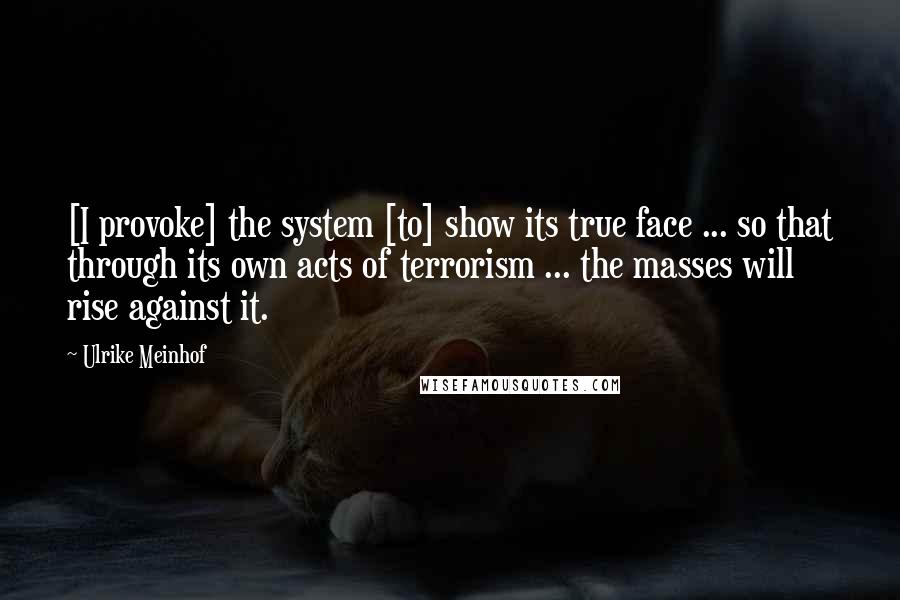 Ulrike Meinhof Quotes: [I provoke] the system [to] show its true face ... so that through its own acts of terrorism ... the masses will rise against it.