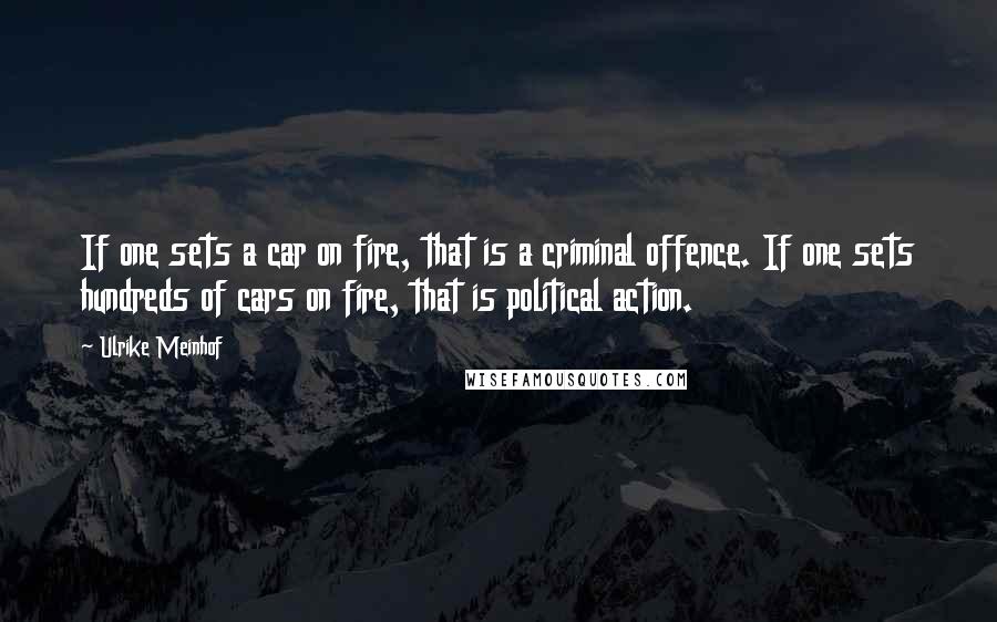 Ulrike Meinhof Quotes: If one sets a car on fire, that is a criminal offence. If one sets hundreds of cars on fire, that is political action.