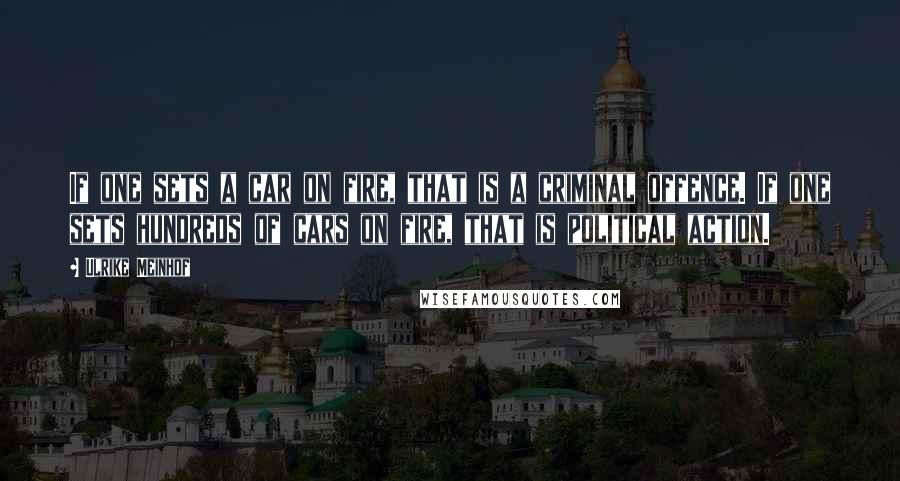 Ulrike Meinhof Quotes: If one sets a car on fire, that is a criminal offence. If one sets hundreds of cars on fire, that is political action.