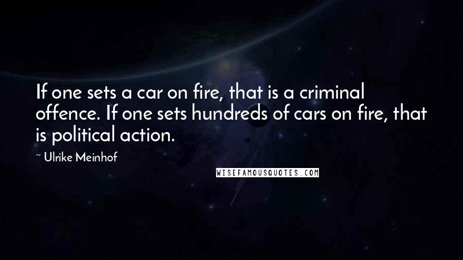 Ulrike Meinhof Quotes: If one sets a car on fire, that is a criminal offence. If one sets hundreds of cars on fire, that is political action.