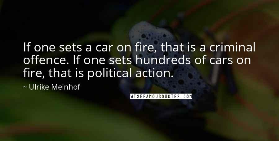 Ulrike Meinhof Quotes: If one sets a car on fire, that is a criminal offence. If one sets hundreds of cars on fire, that is political action.