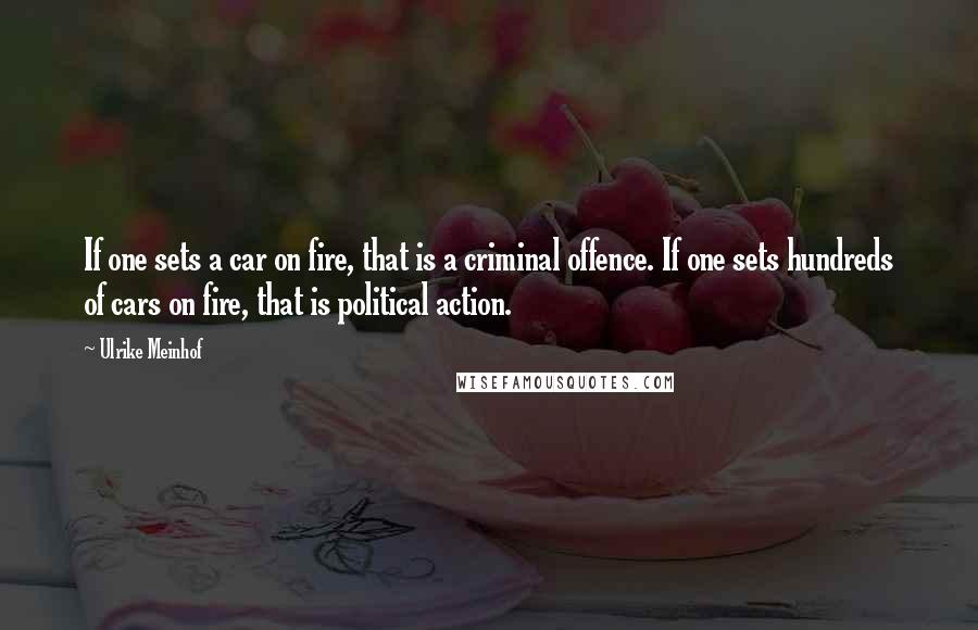 Ulrike Meinhof Quotes: If one sets a car on fire, that is a criminal offence. If one sets hundreds of cars on fire, that is political action.