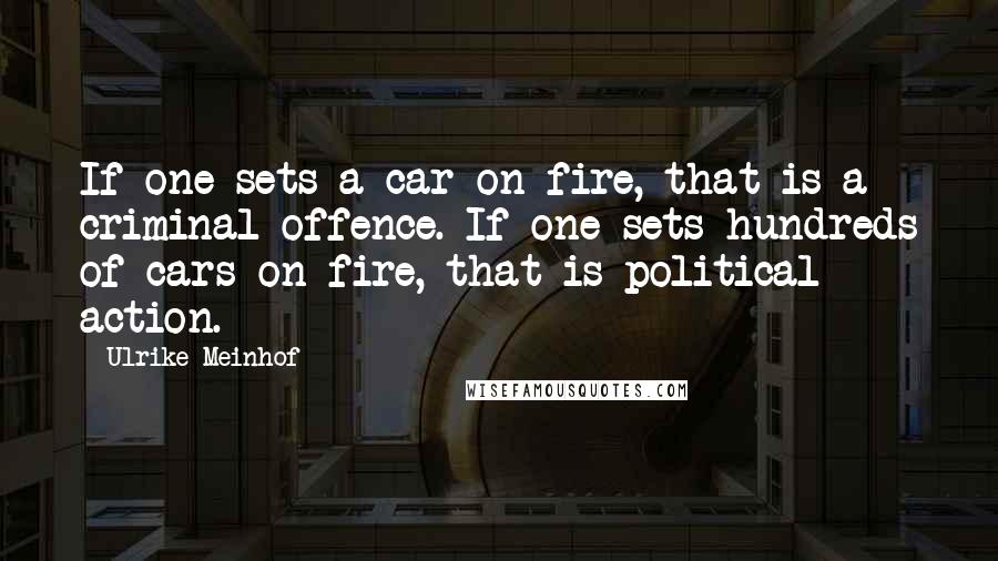 Ulrike Meinhof Quotes: If one sets a car on fire, that is a criminal offence. If one sets hundreds of cars on fire, that is political action.