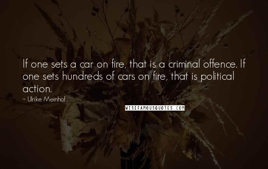 Ulrike Meinhof Quotes: If one sets a car on fire, that is a criminal offence. If one sets hundreds of cars on fire, that is political action.