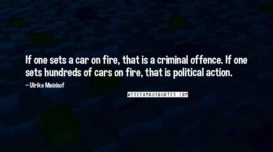 Ulrike Meinhof Quotes: If one sets a car on fire, that is a criminal offence. If one sets hundreds of cars on fire, that is political action.