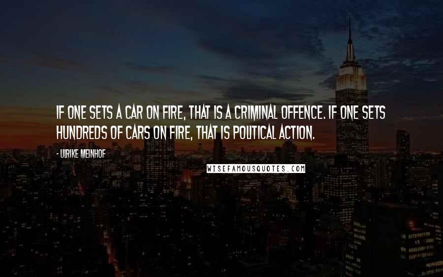 Ulrike Meinhof Quotes: If one sets a car on fire, that is a criminal offence. If one sets hundreds of cars on fire, that is political action.