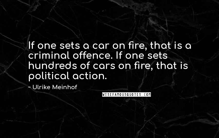 Ulrike Meinhof Quotes: If one sets a car on fire, that is a criminal offence. If one sets hundreds of cars on fire, that is political action.