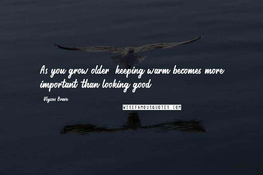 Ulysses Brave Quotes: As you grow older; keeping warm becomes more important than looking good.