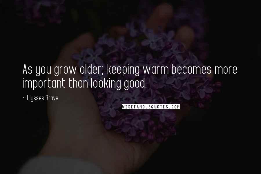 Ulysses Brave Quotes: As you grow older; keeping warm becomes more important than looking good.