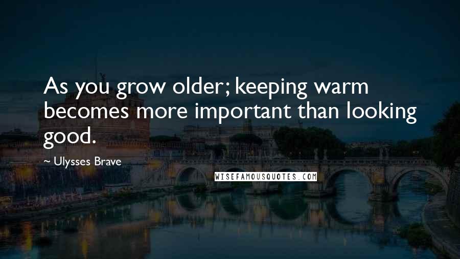 Ulysses Brave Quotes: As you grow older; keeping warm becomes more important than looking good.