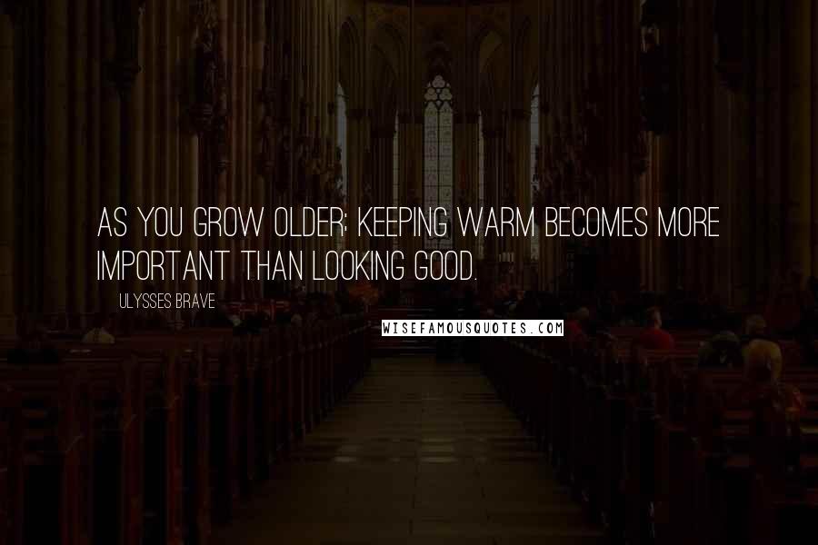 Ulysses Brave Quotes: As you grow older; keeping warm becomes more important than looking good.