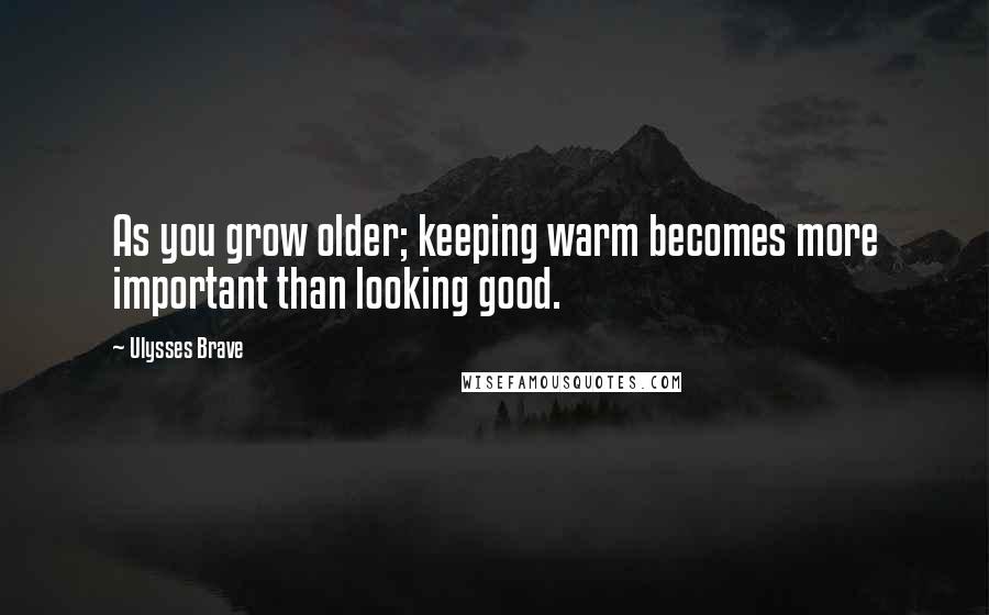 Ulysses Brave Quotes: As you grow older; keeping warm becomes more important than looking good.