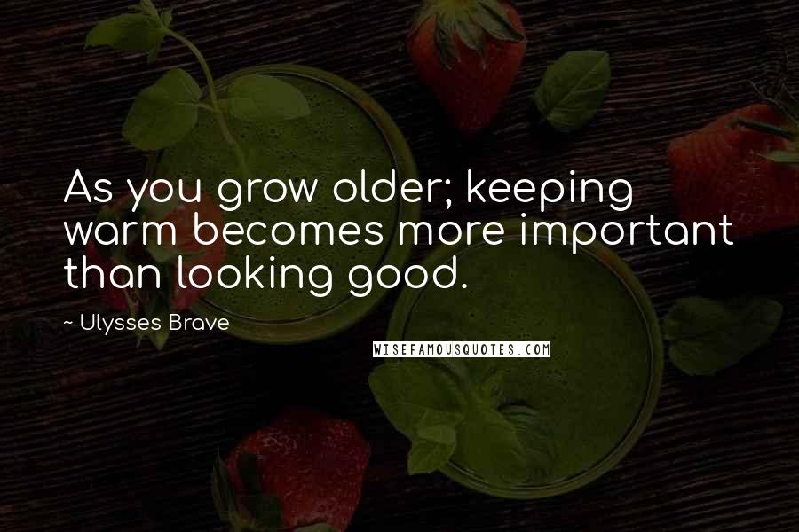 Ulysses Brave Quotes: As you grow older; keeping warm becomes more important than looking good.