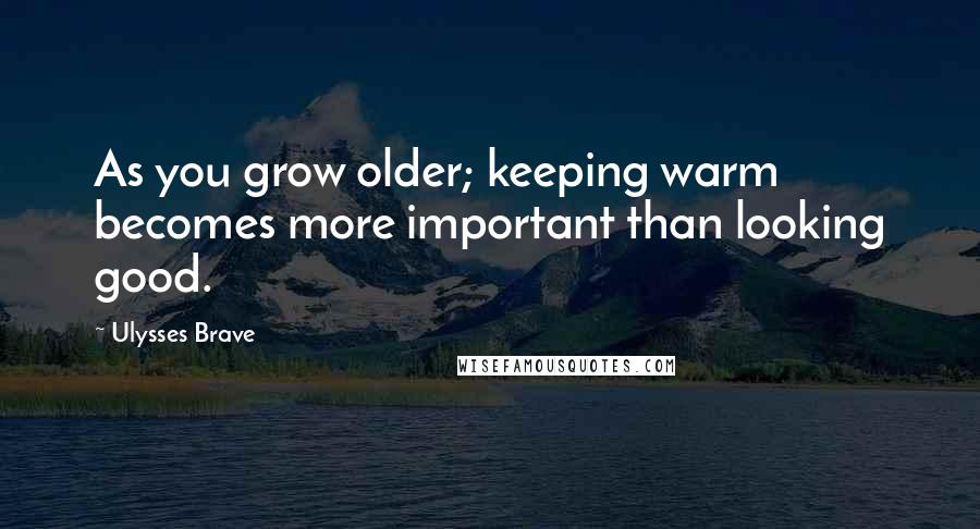 Ulysses Brave Quotes: As you grow older; keeping warm becomes more important than looking good.