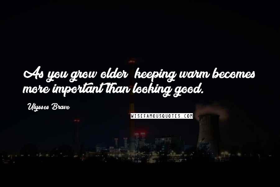 Ulysses Brave Quotes: As you grow older; keeping warm becomes more important than looking good.