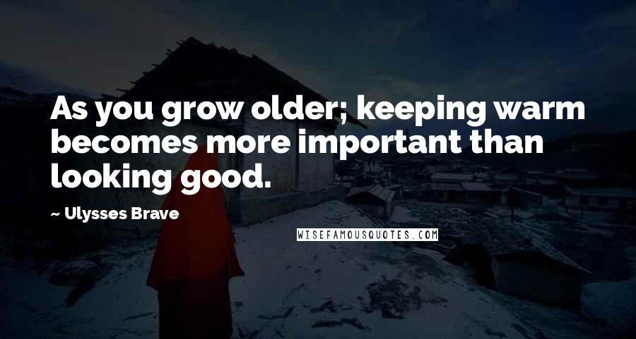 Ulysses Brave Quotes: As you grow older; keeping warm becomes more important than looking good.