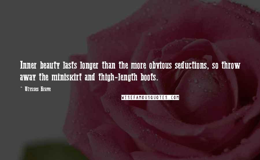 Ulysses Brave Quotes: Inner beauty lasts longer than the more obvious seductions, so throw away the miniskirt and thigh-length boots.